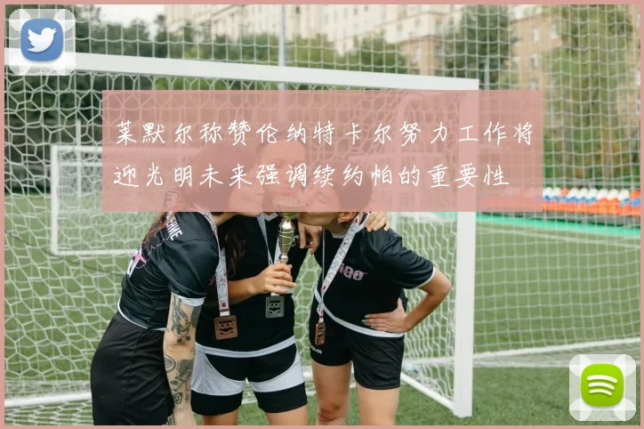 莱默尔称赞伦纳特卡尔努力工作将迎光明未来强调续约帕的重要性