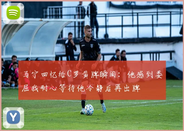 马宁回忆给C罗黄牌瞬间：他感到委屈我耐心等待他冷静后再出牌