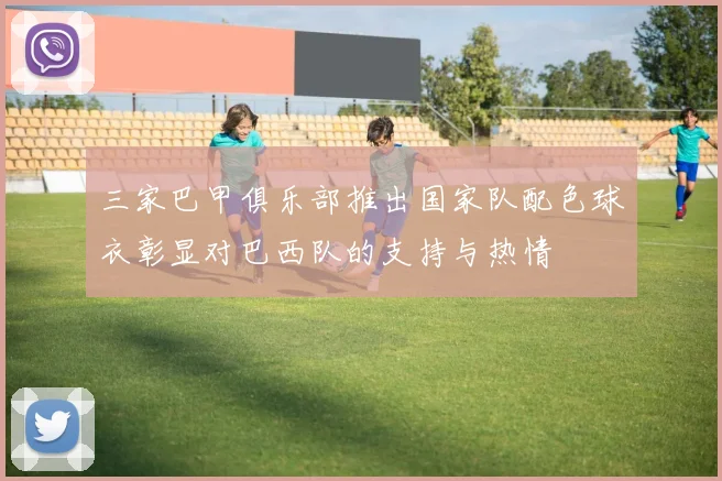 三家巴甲俱乐部推出国家队配色球衣彰显对巴西队的支持与热情