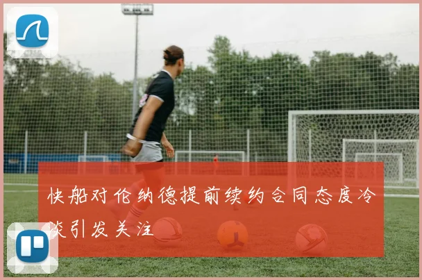 快船对伦纳德提前续约合同态度冷淡引发关注