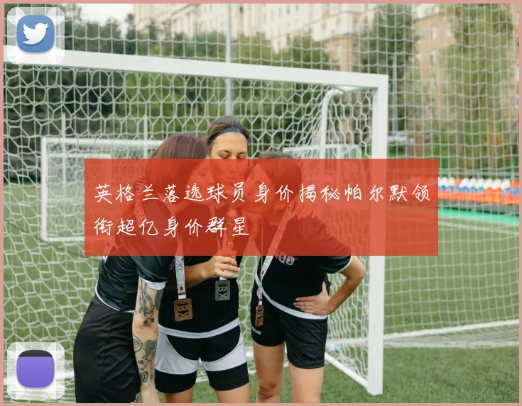 英格兰落选球员身价揭秘帕尔默领衔超亿身价群星