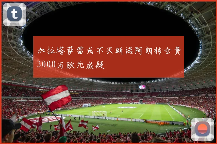 加拉塔萨雷或不买断诺阿朗转会费3000万欧元成疑