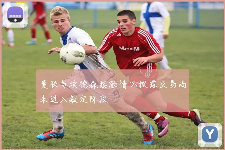 曼联与埃德森接触情况披露交易尚未进入敲定阶段