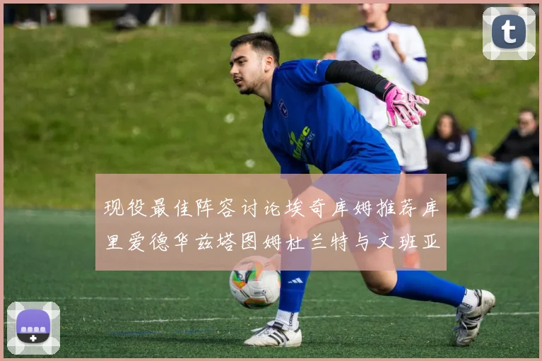 现役最佳阵容讨论埃奇库姆推荐库里爱德华兹塔图姆杜兰特与文班亚马