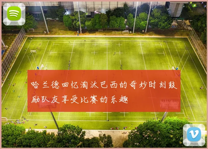 哈兰德回忆淘汰巴西的奇妙时刻鼓励队友享受比赛的乐趣