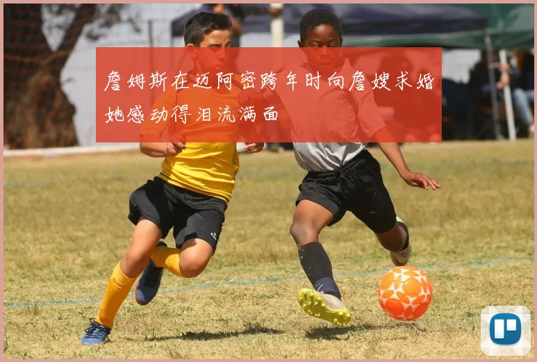 詹姆斯在迈阿密跨年时向詹嫂求婚她感动得泪流满面