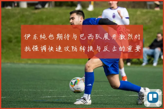 伊东纯也期待与巴西队展开激烈对抗强调快速攻防转换与反击的重要性