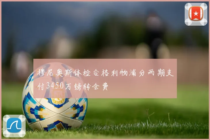 穆尼奥斯体检合格利物浦分两期支付3450万镑转会费