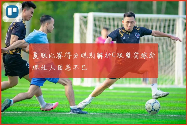 夏联比赛得分规则解析G联盟罚球新规让人困惑不已