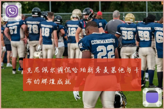 克尼佩尔调侃哈珀新秀羡慕他与卡布的辉煌成就