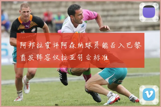 阿邦拉霍评阿森纳球员能否入巴黎首发阵容仅拉亚符合标准