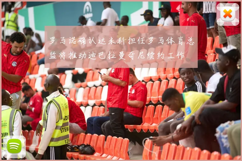 罗马诺确认达米科担任罗马体育总监将推动迪巴拉曼奇尼续约工作