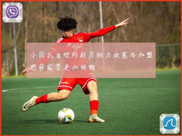 小因扎吉续约新月助力坎塞洛加盟巴萨前景更加明朗