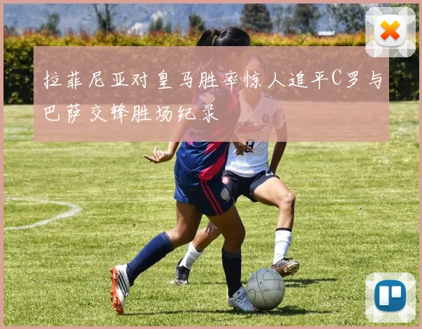 拉菲尼亚对皇马胜率惊人追平C罗与巴萨交锋胜场纪录