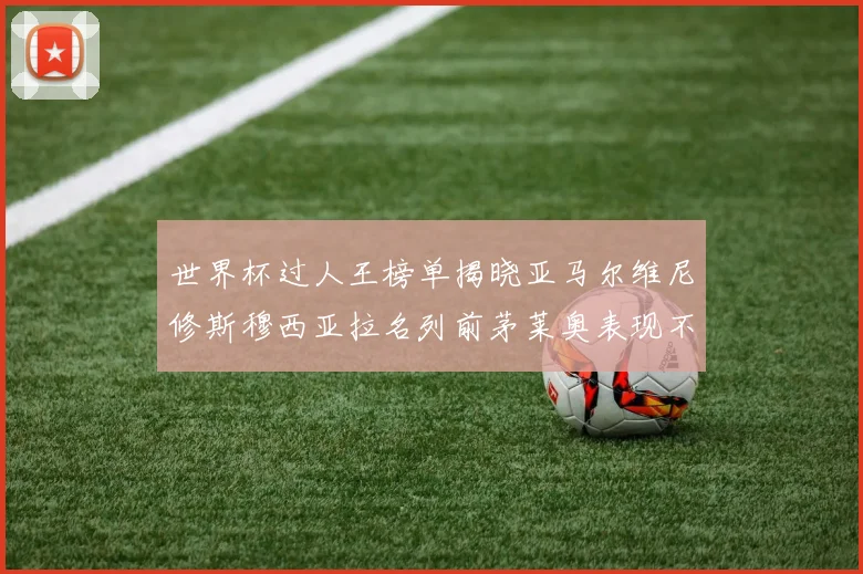 世界杯过人王榜单揭晓亚马尔维尼修斯穆西亚拉名列前茅莱奥表现不俗