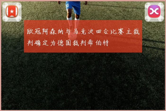欧冠阿森纳与马竞次回合比赛主裁判确定为德国裁判希伯特