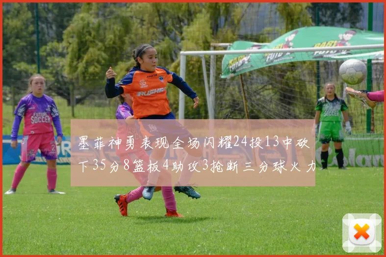 墨菲神勇表现全场闪耀24投13中砍下35分8篮板4助攻3抢断三分球火力全开