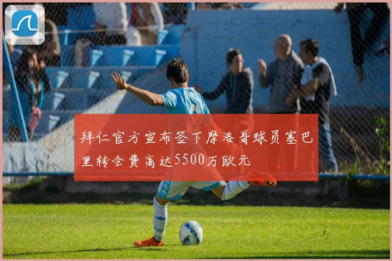 拜仁官方宣布签下摩洛哥球员塞巴里转会费高达5500万欧元