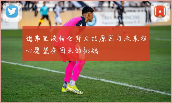 德弗里谈转会背后的原因与未来核心愿望在国米的挑战