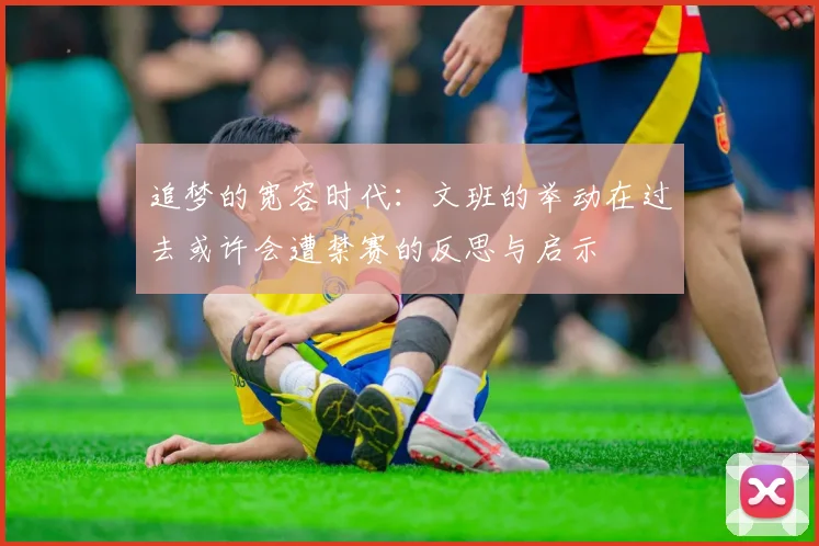 追梦的宽容时代：文班的举动在过去或许会遭禁赛的反思与启示