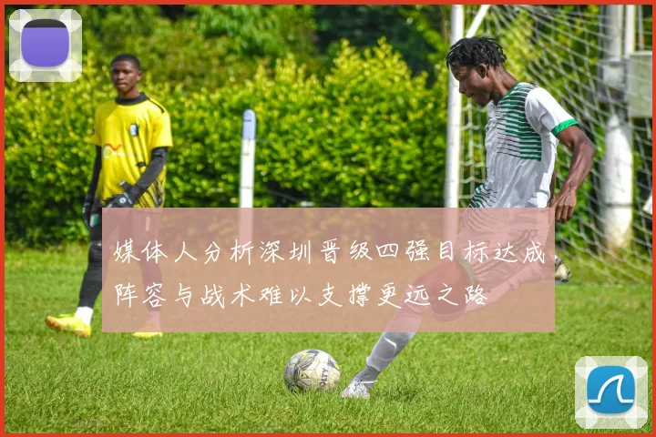媒体人分析深圳晋级四强目标达成阵容与战术难以支撑更远之路