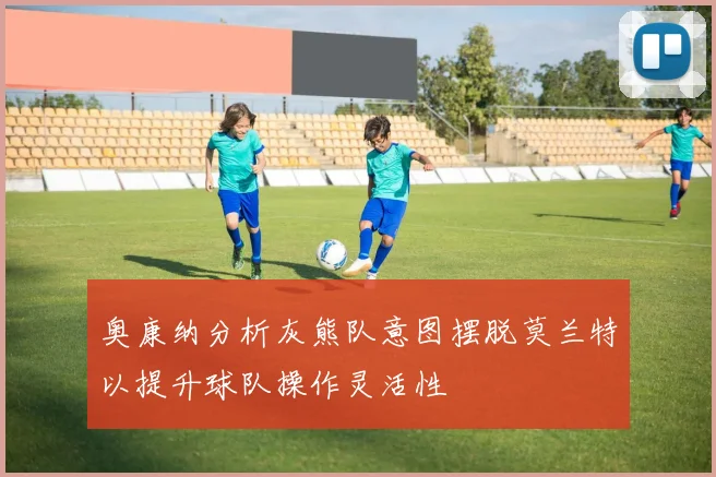 奥康纳分析灰熊队意图摆脱莫兰特以提升球队操作灵活性
