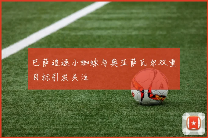 巴萨追逐小蜘蛛与奥亚萨瓦尔双重目标引发关注