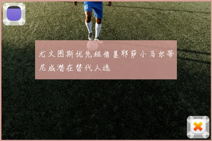 尤文图斯优先租借基耶萨小马尔蒂尼成潜在替代人选