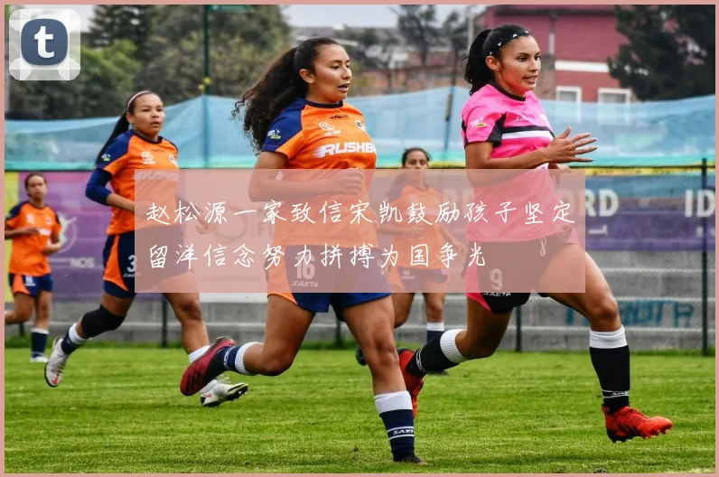 赵松源一家致信宋凯鼓励孩子坚定留洋信念努力拼搏为国争光