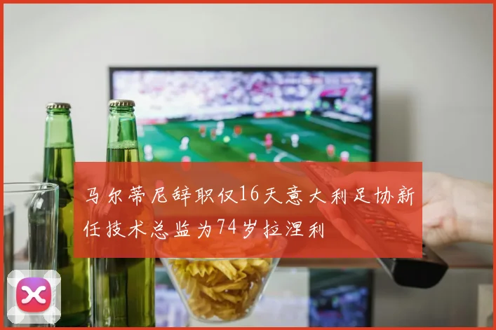 马尔蒂尼辞职仅16天意大利足协新任技术总监为74岁拉涅利